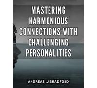 Mastering Harmonious Connections with Challenging Personalities: Unlocking Inner Empathy and Building Lasting Relationships with Difficult Individuals