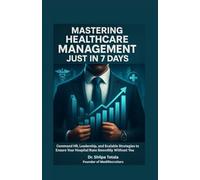 MASTERING HEALTHCARE MANAGEMENT JUST IN 7 DAYS: Command HR, Leadership And Scalable Strategies To Ensure Your Hospital Runs Smoothly Without You