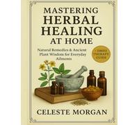 MASTERING HERBAL HEALING AT HOME: Natural Remedies & Ancient Plant Wisdom for Everyday Ailments