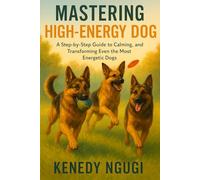 Mastering High Energy Dog: A step-by-step guide to calming, and transforming even the most energetic dogs