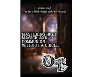 Mastering High Magick and Communion Without a Circle: 6 (Unseen Craft : The series for the Witch in the Broomcloset)