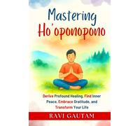 Mastering Ho’oponopono: Derive Profound Healing, Find Inner Peace, Embrace Gratitude, and Transform Your Life (The Change You Need)