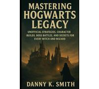 Mastering Hogwarts Legacy: Unofficial Strategies, Character Builds, Boss Battles, and Secrets for Every Witch and Wizard