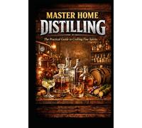 Mastering Home Distilling: Simple Traditional Methods, Proven Recipes, and Practical Techniques for Crafting Fine Spirits