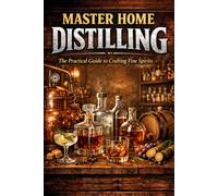 Mastering Home Distilling: Simple Traditional Methods, Proven Recipes, and Practical Techniques for Crafting Fine Spirits: 1