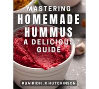 Mastering Homemade Hummus: A Delicious Guide: Unlock the Flavorful World of Hummus: Perfect Your Homemade dishes!