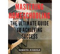 Mastering Homeschooling: The Ultimate Guide to Achieving Success.: Unlocking Homeschooling Mastery: Tips and Tools to Excel in Homeschooling.
