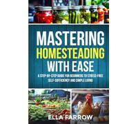 Mastering Homesteading with Ease: A STEP-BY-STEP GUIDE FOR BEGINNERS TO STRESS-FREE SELF-SUFFICIENCY AND SIMPLE LIVING
