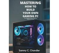 Mastering How to Build Your Own Gaming PC: The Complete Modern Guide for Beginners to Pros (Programming collection)