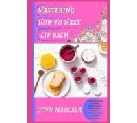 MASTERING HOW TO MAKE LIP BALM: A Complete Guide to Creating Natural, Organic, and Custom Lip Balms for Personal Use or a Profitable Business