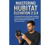 MASTERING HUBITAT ELEVATION 2.3.4: A Complete Step-by-Step Guide to Building a Smart Home, Automating Everyday Tasks, and Controlling Devices Seamlessly Without the Cloud