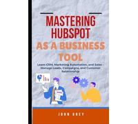 MASTERING HUBSPOT AS A BUSINESS TOOL: Learn CRM, Marketing Automation, and Sales - Manage Leads, Campaigns, and Customer Relationship
