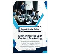 Mastering HubSpot Content Marketing; The Complete Study Guide: Your Step-by-step Companion To Acing The HubSpot Content Marketing Certification and Elevating Your Content Strategy
