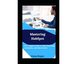 Mastering HubSpot: The Complete Guide to CRM, Marketing Automation, and Sales Growth