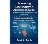 Mastering IBM Maximo Application Suite and Preventive Maintenance for Beginners: Achieve Better Asset Control and Operational Results Using Manage, Health, Predict, and Monitor Modules