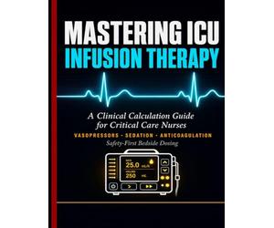 MASTERING ICU INFUSION THERAPY: A Clinical Calculation Guide for Critical Care Nurses, Vasopressors, Sedation, Anticoagulation, and Safety-First Bedside Dosing.