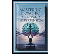 Mastering Idiopathic Intracranial Hypertension: A Comprehensive Patient and Family Guide to Symptoms, Diagnosis, Treatments, and Thriving with IIH (A Comprehensive Drug Guide Series)