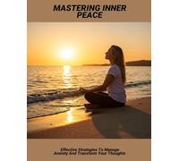 Mastering Inner Peace: Effective Strategies To Manage Anxiety And Transform Your Thoughts