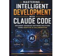 Mastering Intelligent Development with Claude Code: Implement Advanced Software Solutions Using Adaptive AI Collaboration