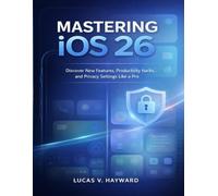MASTERING iOS 26: Discover New Features, Productivity Hacks, and Privacy Settings like a Pro