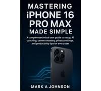 Mastering iPhone 16 pro Max made simple: A complete technical user guide to setup, Ai coaching, camera mastery, privacy settings, and productivity tips, for every user