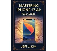 Mastering Iphone 17 Air User Guide for the beginners: Your Essential Companion to Unlocking the Full Potential of the iPhone 17 Air Family
