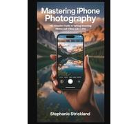 Mastering iPhone Photography: The Complete Guide to Taking Stunning Photos and Videos Like a Pro