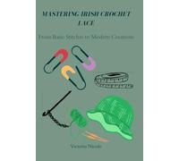 MASTERING IRISH CROCHET LACE: From Basic Stitches to Modern Creations