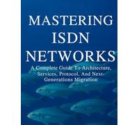 Mastering ISDN Networks: A Complete Guide To Architecture, Services, Protocol, And Next-Generations Migration (The Ultimate Developer’s Mastery ... Guides to Modern Programming, Design, and AI)