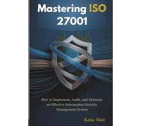 Mastering ISO 27001: How to Implement, Audit, and Maintain an Effective Information Security Management System