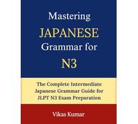 Mastering Japanese Grammar for JLPT N3: The Complete Intermediate Grammar Guide with Clear Explanations, Real Life Examples, Reading Practice, Conversation Skills, and JLPT N3 Exam Preparation