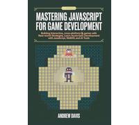 Mastering JavaScript for Game Development: Building Interactive, Cross-Platform Games with Real-World Strategies, WebXR, and AI Tools