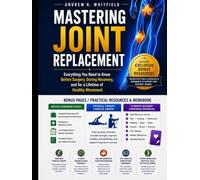 MASTERING JOINT REPLACEMENT: Everything You Need to Know Before Surgery, During Recovery, and for a Lifetime of Healthy Movement