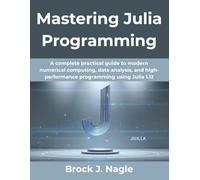 Mastering Julia Programming (Updated for 2025 and Beyond): A complete practical guide to modern numerical computing, data analysis, and ... Julia 1.12 (Creative Intelligence Series)