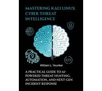 Mastering Kali Linux Cyber Threat Intelligence: A Practical Guide to AI-Powered Threat Hunting, Automation, and Next-Gen Incident Response