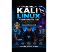 Mastering Kali Linux: The Complete User Guide: Step-by-Step Tutorials for Beginners, Intermediates, and Professionals to Explore Security, Ethical Hacking, and Advanced Linux Tools Safely