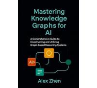 Mastering Knowledge Graphs for AI: A Comprehensive Guide to Constructing and Utilizing Graph-Based Reasoning Systems: 2 (Advanced AI Engineering:A ... LLMs, Knowledge Graphs, and Context-Aware AI)