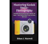 Mastering Kodak Smile+ Photography: The Complete Step-by-Step User Guide for Beginners and Seniors - Setup, Shooting, Editing, Printing, and Sharing Made Simple