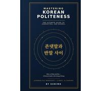 Mastering Korean Politeness The Ultimate Guide to Jondaetmal and Banmal: When, to Whom, and How - A Practical Guide to Not Getting It Wrong