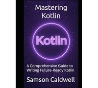 Mastering Kotlin: A Comprehensive Guide to Writing Future-Ready Kotlin