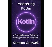 Mastering Kotlin: A Comprehensive Guide to Writing Future-Ready Kotlin