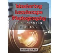 Mastering Landscape Photography for Stunning Results: Unlock the Secrets to Captivating Landscape Photography with Pro Techniques and Tips