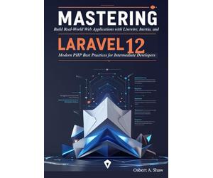 Mastering Laravel 12: Build Real-World Web Applications with Livewire, Inertia, and Modern PHP Best Practices for Intermediate Developers