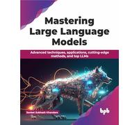 Mastering Large Language Models: Advanced techniques, applications, cutting-edge methods, and top LLMs (English Edition)