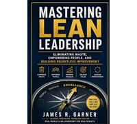 MASTERING LEAN LEADERSHIP: Eliminating Waste, Empowering People, and Building Relentless Improvement