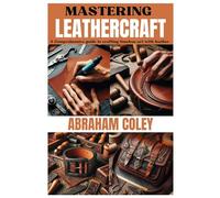 MASTERING LEATHERCRAFT: A Comprehensive Guide to Crafting Timeless Art with Leather