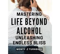 Mastering Life Beyond Alcohol: Unleashing Endless Bliss: Unlocking a Life of Joy and Fulfillment Beyond Addiction: Expert Tips and Strategies for Lasting Success.