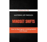 Mastering Life Through Mindset Shifts: How to Reprogram Limiting Beliefs into Power