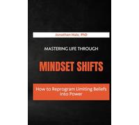 Mastering Life Through Mindset Shifts: How to Reprogram Limiting Beliefs into Power