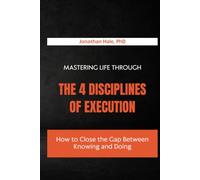 Mastering Life Through The 4 Disciplines Of Execution: How to Close the Gap Between Knowing and Doing
